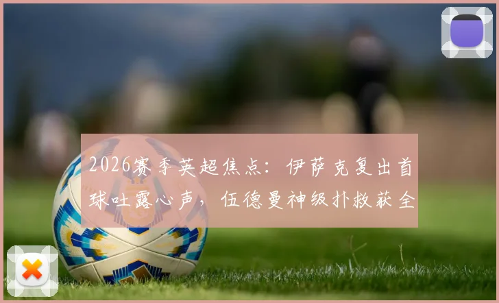 2026赛季英超焦点：伊萨克复出首球吐露心声，伍德曼神级扑救获全场最佳，附完整赛事解析