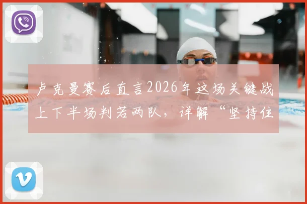 卢克曼赛后直言2026年这场关键战上下半场判若两队，详解“坚持住了”背后全队如何顶住压力