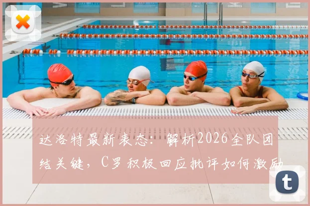 达洛特最新表态:解析2026全队团结关键,C罗积极回应批评如何激励球队