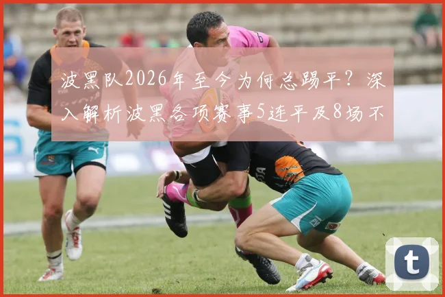波黑队2026年至今为何总踢平？深入解析波黑各项赛事5连平及8场不败的真实原因