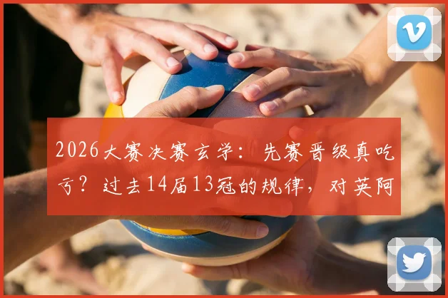 2026大赛决赛玄学:先赛晋级真吃亏?过去14届13冠的规律,对英阿是警钟