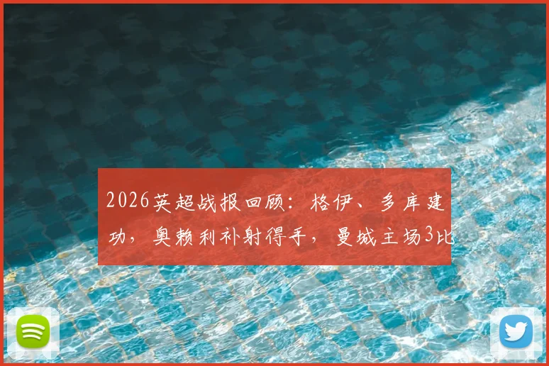 2026英超战报回顾：格伊、多库建功，奥赖利补射得手，曼城主场3比0完胜切尔西全过程解析