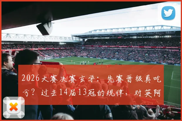2026大赛决赛玄学：先赛晋级真吃亏？过去14届13冠的规律，对英阿是警钟
