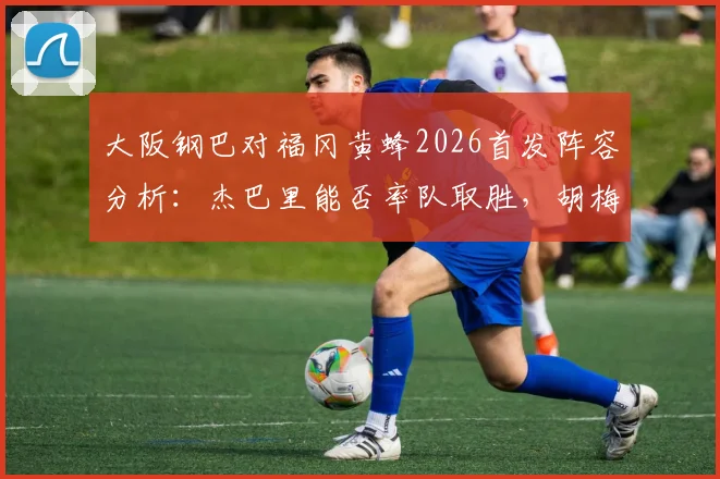 大阪钢巴对福冈黄蜂2026首发阵容分析:杰巴里能否率队取胜,胡梅特或成变数