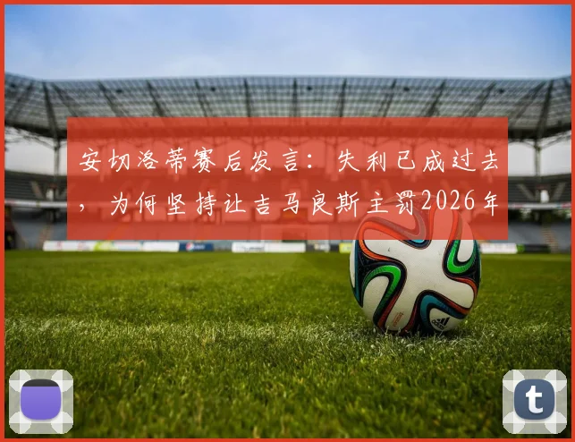 安切洛蒂赛后发言:失利已成过去,为何坚持让吉马良斯主罚2026年关键点球?深度分析主帅用人决策