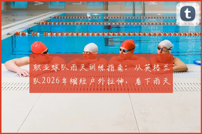 职业球队雨天训练指南:从英格兰队2026年缩短户外拉伸,看下雨天热身活动与训练计划调整方案