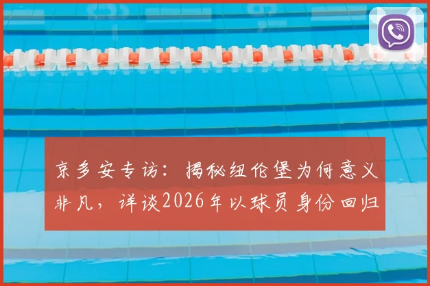 京多安专访:揭秘纽伦堡为何意义非凡,详谈2026年以球员身份回归的可能性与规划