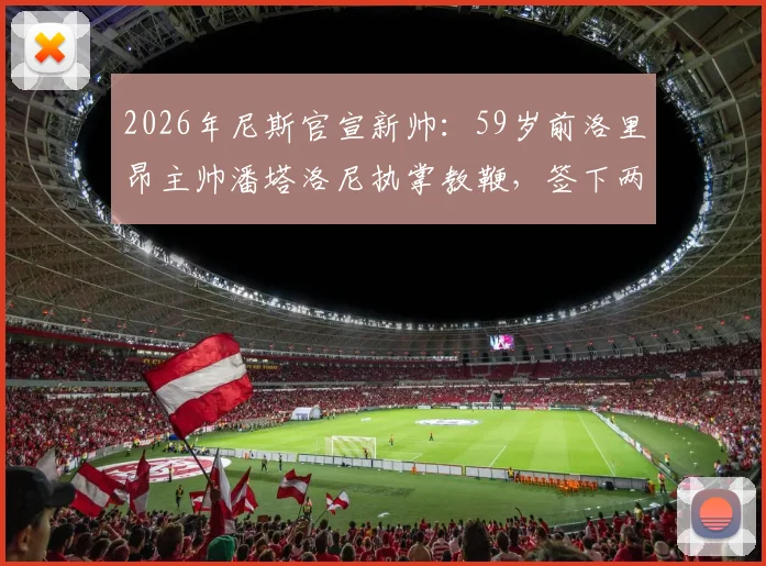 2026年尼斯官宣新帅:59岁前洛里昂主帅潘塔洛尼执掌教鞭,签下两年合约有何深意?