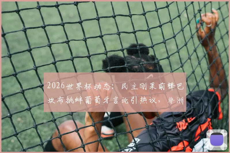 2026世界杯动态:民主刚果前锋巴坎布挑衅葡萄牙言论引热议,非洲区预选赛最新赛程与球队备战分析